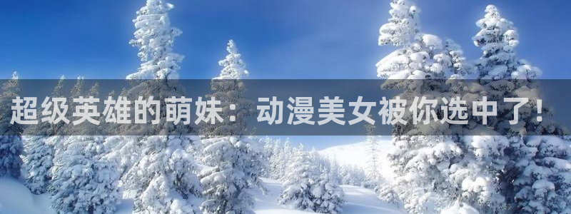 继母里番动漫：超级英雄的萌妹：动漫美女被你选中了！