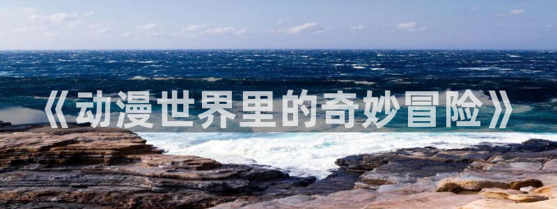 里番动漫在线观：《动漫世界里的奇妙冒险》