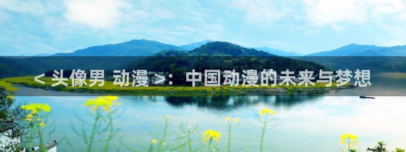 5月里番动漫：< 头像男 动漫 >：中国动漫的未来与梦想