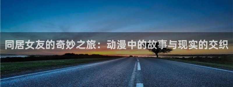 2025里番动漫：同居女友的奇妙之旅：动漫中的故事与现实的交织