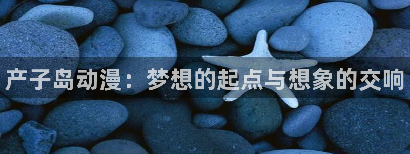 里番动漫在线视频观看：产子岛动漫：梦想的起点与想象的交响