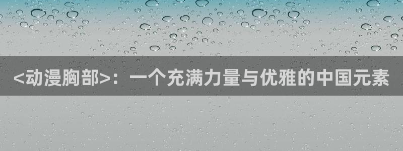 继母里番动漫：<动漫胸部>：一个充满力量与优雅的中国元素