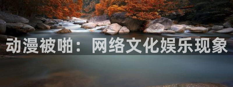 肉番里番动漫：动漫被啪：网络文化娱乐现象