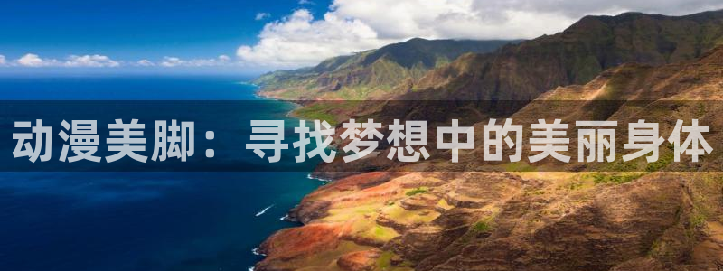 里番免费动漫：动漫美脚：寻找梦想中的美丽身体