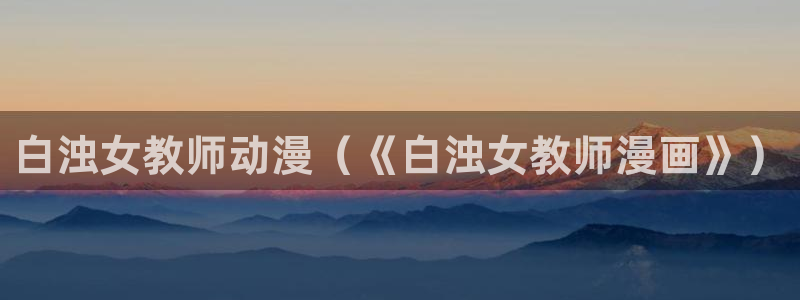 日本里番漫画在线：白浊女教师动漫（《白浊女教师漫画》）
