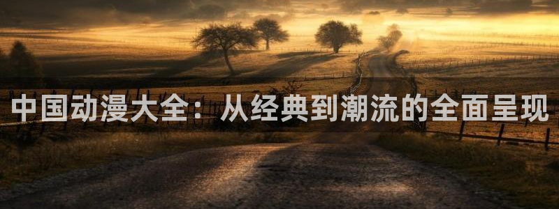 里番动漫免费网站：中国动漫大全：从经典到潮流的全面呈现