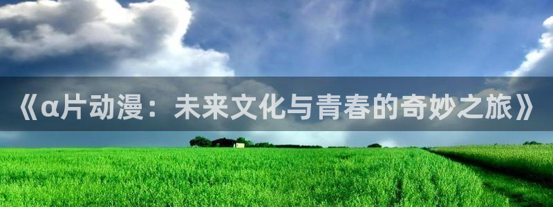 少女漫画里番本子：《α片动漫：未来文化与青春的奇妙之旅》