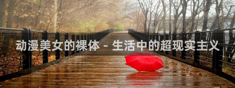 动漫里番免费观看：动漫美女的裸体 - 生活中的超现实主义