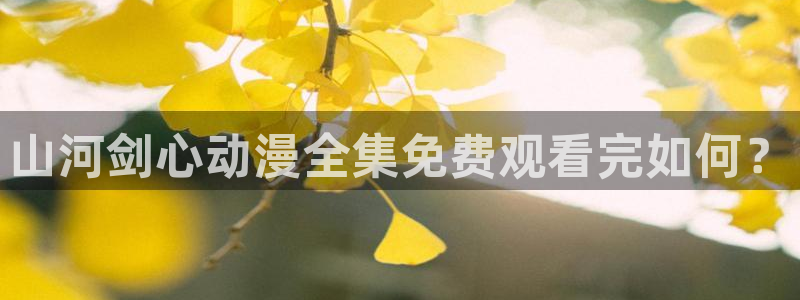 里番在线观看动漫：山河剑心动漫全集免费观看完如何？