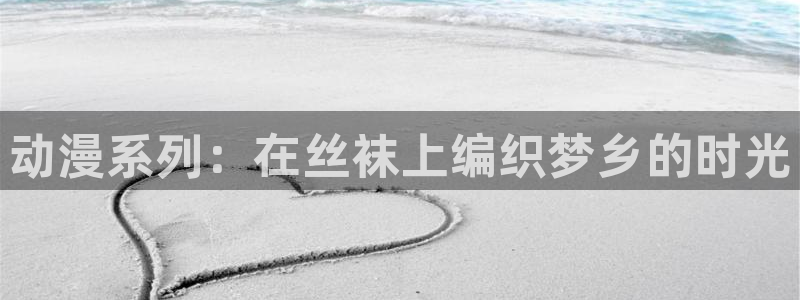 足控里番动漫：动漫系列：在丝袜上编织梦乡的时光