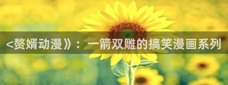 全彩工口里番漫画：<赘婿动漫》：一箭双雕的搞笑漫画系列