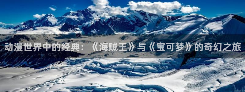 最新里番动漫在线：动漫世界中的经典：《海贼王》与《宝可梦》的奇幻之旅