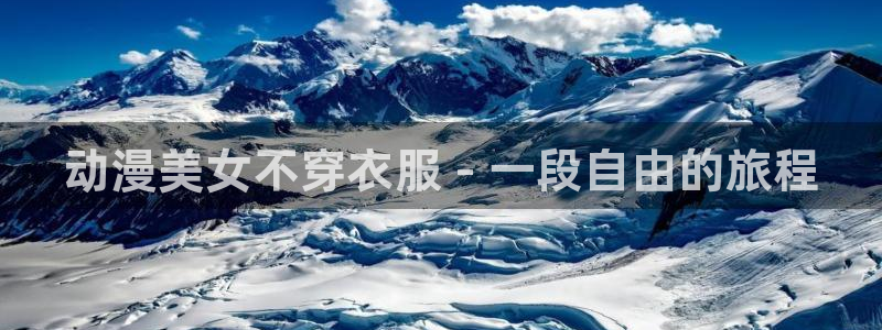 最经典的里番动漫：动漫美女不穿衣服 - 一段自由的旅程